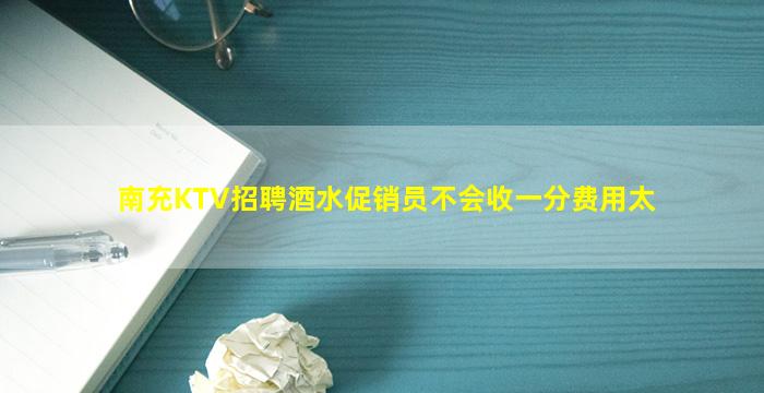 南充KTV招聘酒水促销员不会收一分费用太
